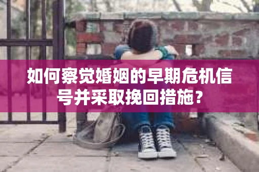 如何察觉婚姻的早期危机信号并采取挽回措施？
