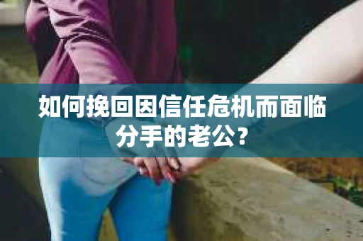 如何挽回因信任危机而面临分手的老公? 如何挽回因信任危机而面临分手的老公?