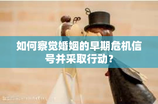 如何察觉婚姻的早期危机信号并采取行动？