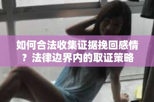 如何合法收集证据挽回感情？法律边界内的取证策略