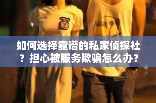 如何选择靠谱的私家侦探社？担心被服务欺骗怎么办？