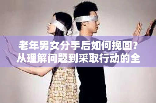 老年男女分手后如何挽回？从理解问题到采取行动的全面指南