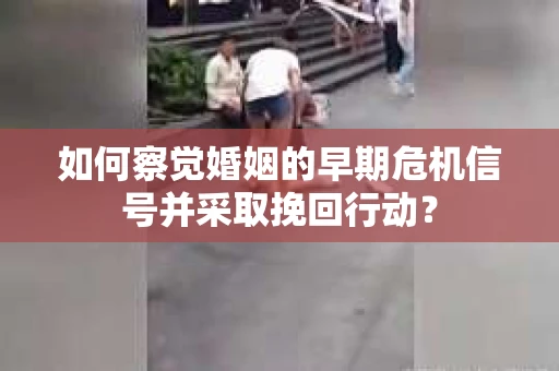 如何察觉婚姻的早期危机信号并采取挽回行动? 如何察觉婚姻的早期危机信号并采取挽回行动?