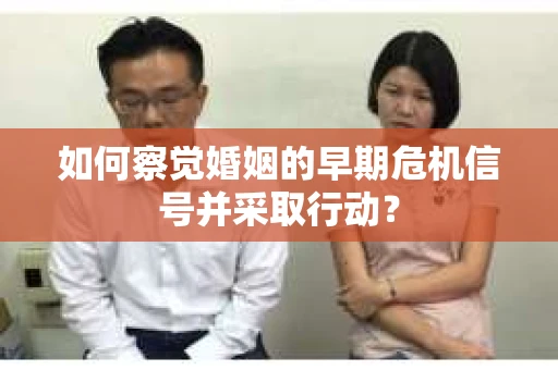 如何察觉婚姻的早期危机信号并采取行动？