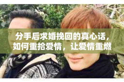 分手后求婚挽回的真心话，如何重拾爱情，让爱情重燃？