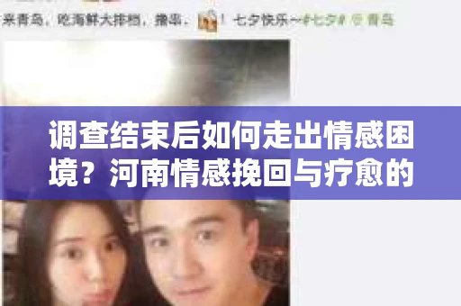调查结束后如何走出情感困境？河南情感挽回与疗愈的实用方法