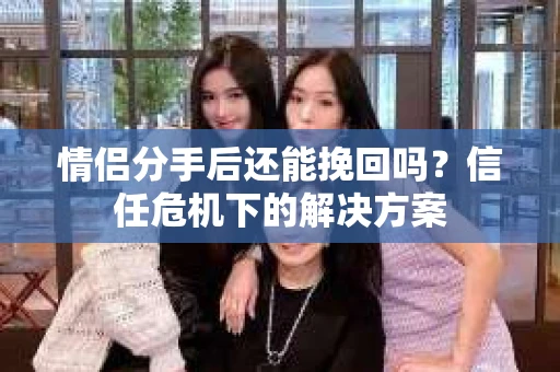 情侣分手后还能挽回吗？信任危机下的解决方案