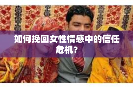 如何挽回女性情感中的信任危机？