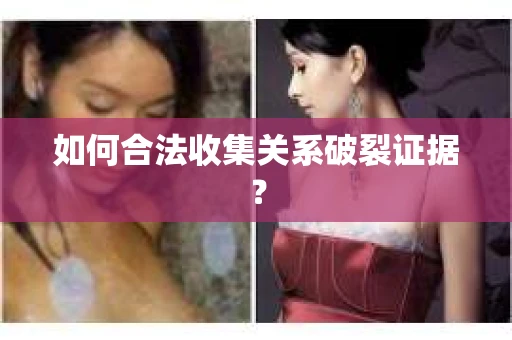 如何合法收集关系破裂证据？