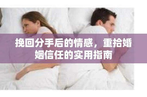 挽回分手后的情感,重拾婚姻信任的实用指南 挽回分手后的情感,重拾婚姻信任的实用指南