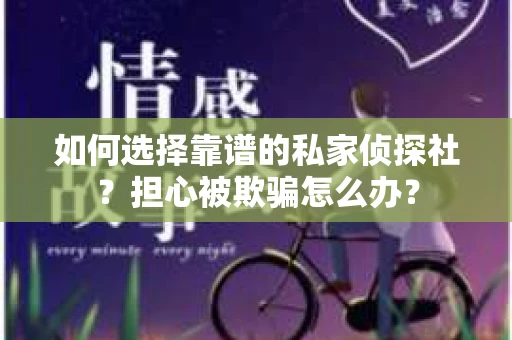 如何选择靠谱的私家侦探社？担心被欺骗怎么办？