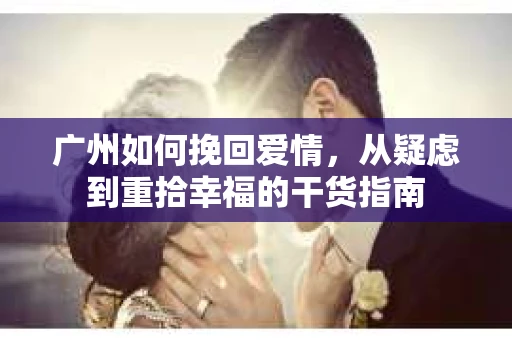 广州如何挽回爱情,从疑虑到重拾幸福的干货指南 广州如何挽回爱情,从疑虑到重拾幸福的干货指南
