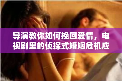 导演教你如何挽回爱情，电视剧里的侦探式婚姻危机应对法