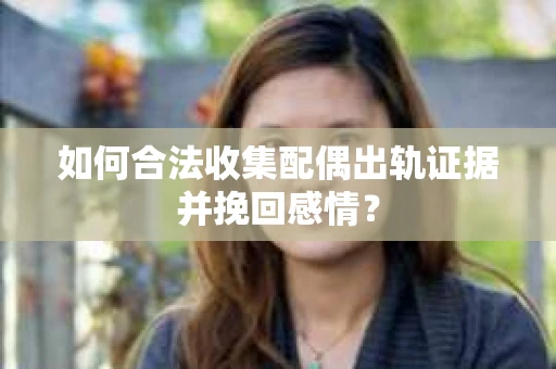 如何合法收集配偶出轨证据并挽回感情？