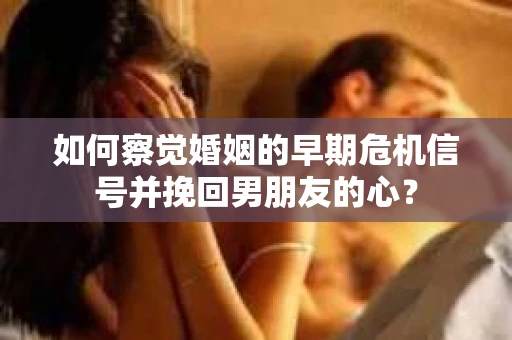 如何察觉婚姻的早期危机信号并挽回男朋友的心? 如何察觉婚姻的早期危机信号并挽回男朋友的心?
