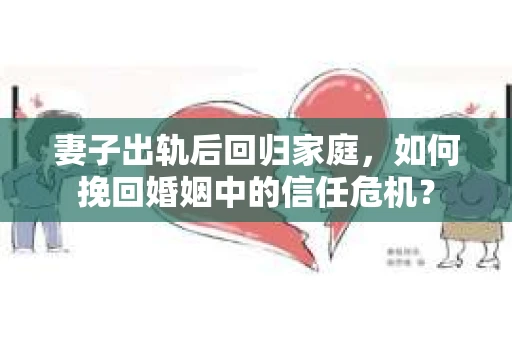 妻子出轨后回归家庭,如何挽回婚姻中的信任危机? 妻子出轨后回归家庭,如何挽回婚姻中的信任危机?