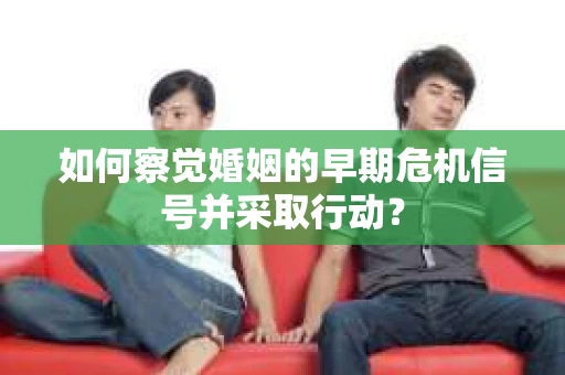 如何察觉婚姻的早期危机信号并采取行动? 如何察觉婚姻的早期危机信号并采取行动?