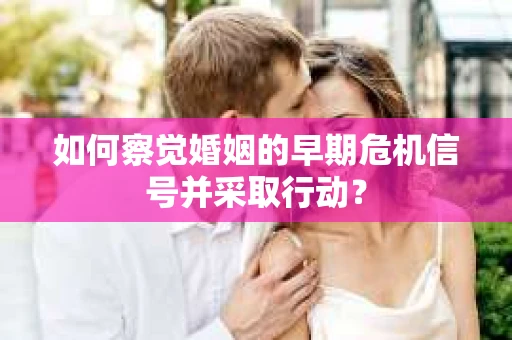 如何察觉婚姻的早期危机信号并采取行动？
