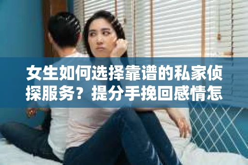 女生如何选择靠谱的私家侦探服务？提分手挽回感情怎么办？