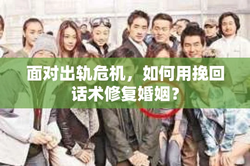 面对出轨危机，如何用挽回话术修复婚姻？