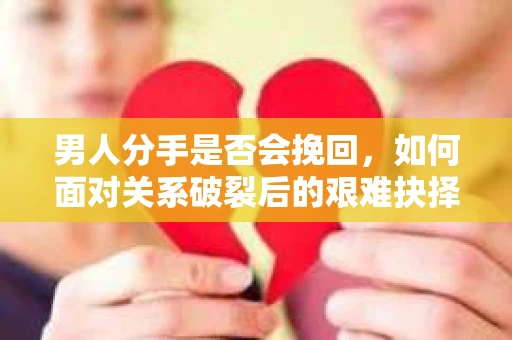男人分手是否会挽回，如何面对关系破裂后的艰难抉择？