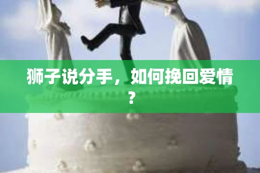 狮子说分手,如何挽回爱情? 狮子说分手,如何挽回爱情?