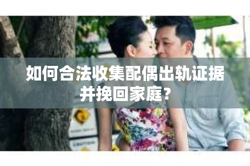 如何合法收集配偶出轨证据并挽回家庭？