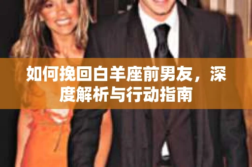 如何挽回白羊座前男友，深度解析与行动指南