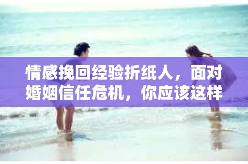 情感挽回经验折纸人,面对婚姻信任危机,你应该这样做 情感挽回经验折纸人,面对婚姻信任危机,你应该这样做