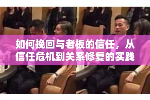如何挽回与老板的信任，从信任危机到关系修复的实践指南