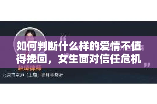 如何判断什么样的爱情不值得挽回，女生面对信任危机怎么办？