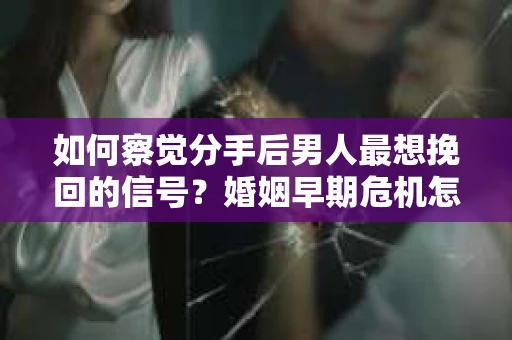 如何察觉分手后男人最想挽回的信号？婚姻早期危机怎么办？