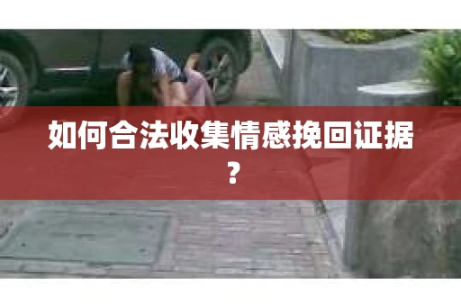 如何合法收集情感挽回证据? 如何合法收集情感挽回证据?