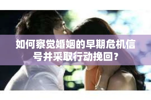 如何察觉婚姻的早期危机信号并采取行动挽回？