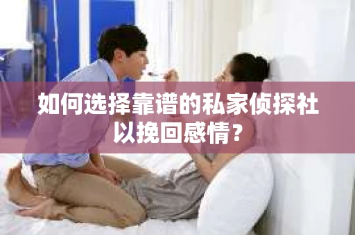 如何选择靠谱的私家侦探社以挽回感情？