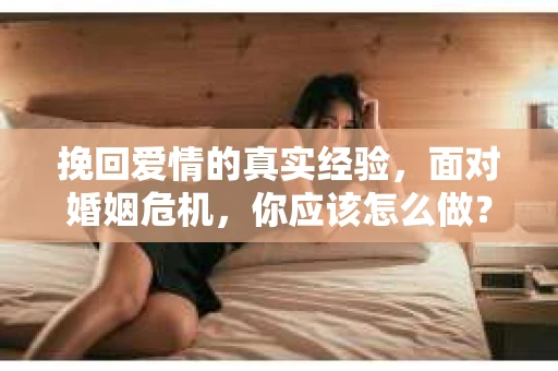 挽回爱情的真实经验，面对婚姻危机，你应该怎么做？