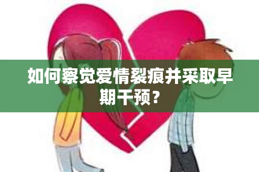 如何察觉爱情裂痕并采取早期干预? 如何察觉爱情裂痕并采取早期干预?