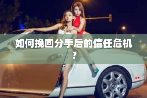 如何挽回分手后的信任危机？