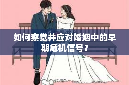 如何察觉并应对婚姻中的早期危机信号? 如何察觉并应对婚姻中的早期危机信号?