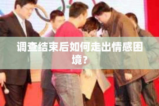 调查结束后如何走出情感困境？