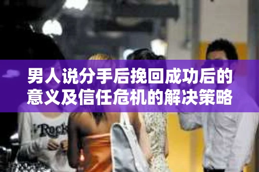 男人说分手后挽回成功后的意义及信任危机的解决策略