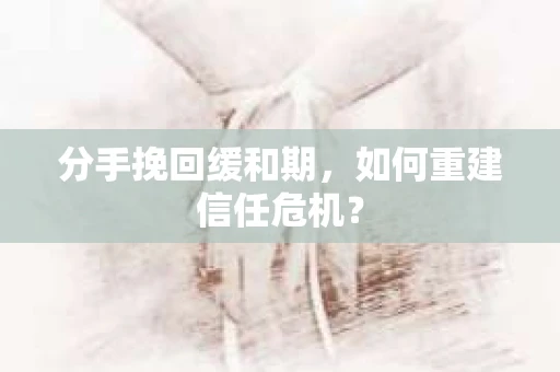 分手挽回缓和期，如何重建信任危机？