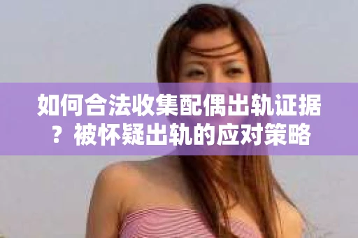 如何合法收集配偶出轨证据？被怀疑出轨的应对策略