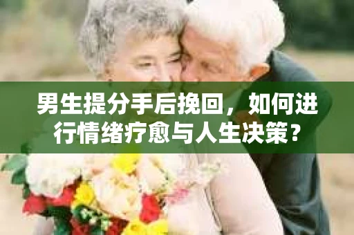 男生提分手后挽回，如何进行情绪疗愈与人生决策？