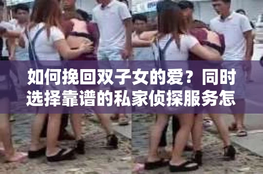 如何挽回双子女的爱？同时选择靠谱的私家侦探服务怎么办？