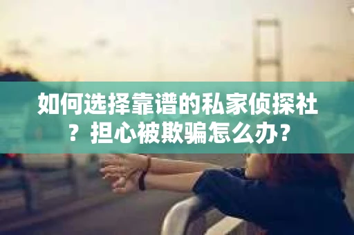 如何选择靠谱的私家侦探社？担心被欺骗怎么办？