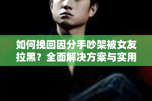 如何挽回因分手吵架被女友拉黑？全面解决方案与实用建议