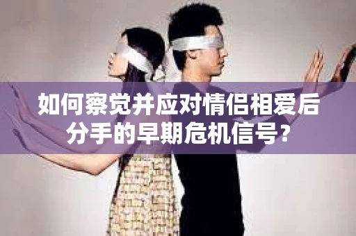 如何察觉并应对情侣相爱后分手的早期危机信号？