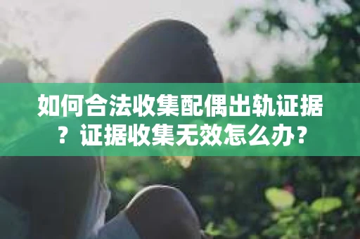 如何合法收集配偶出轨证据？证据收集无效怎么办？