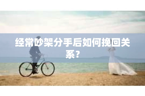 经常吵架分手后如何挽回关系？